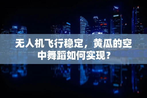 无人机飞行稳定，黄瓜的空中舞蹈如何实现？