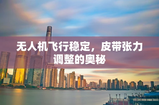无人机飞行稳定，皮带张力调整的奥秘
