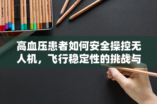 高血压患者如何安全操控无人机，飞行稳定性的挑战与对策