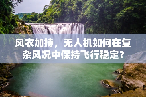 风衣加持，无人机如何在复杂风况中保持飞行稳定？