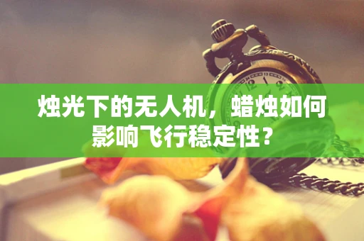 烛光下的无人机，蜡烛如何影响飞行稳定性？