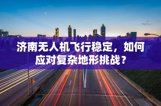 济南无人机飞行稳定，如何应对复杂地形挑战？
