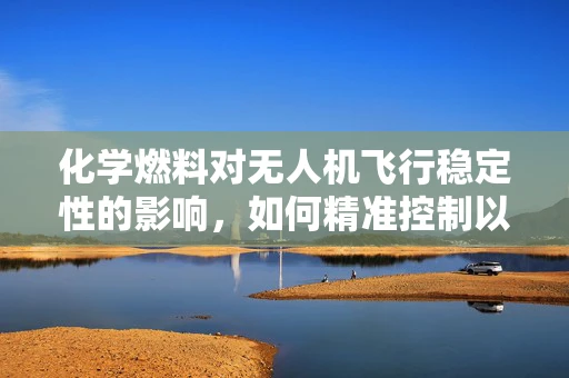 化学燃料对无人机飞行稳定性的影响，如何精准控制以优化性能？