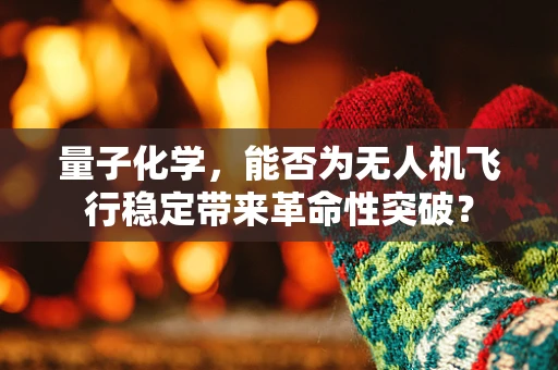 量子化学，能否为无人机飞行稳定带来革命性突破？