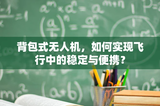 背包式无人机，如何实现飞行中的稳定与便携？