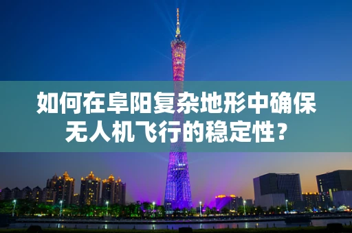 如何在阜阳复杂地形中确保无人机飞行的稳定性？