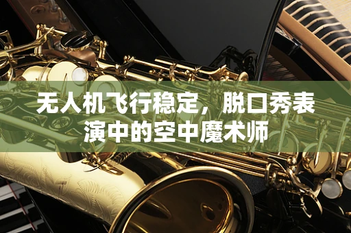 无人机飞行稳定，脱口秀表演中的空中魔术师
