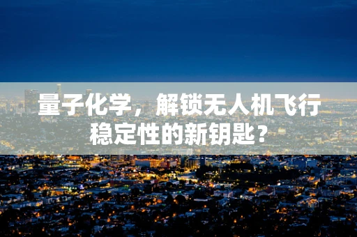 量子化学，解锁无人机飞行稳定性的新钥匙？