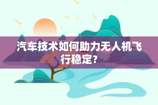 汽车技术如何助力无人机飞行稳定？