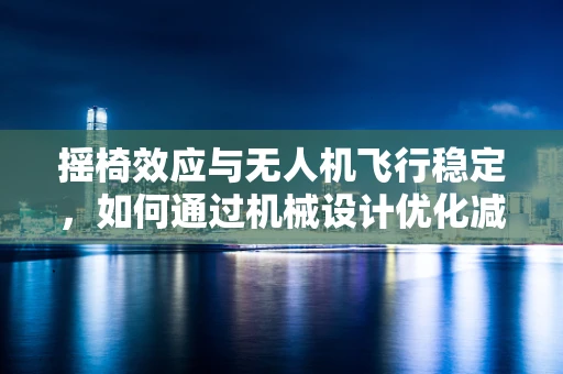 摇椅效应与无人机飞行稳定，如何通过机械设计优化减少飞行中的摇晃？