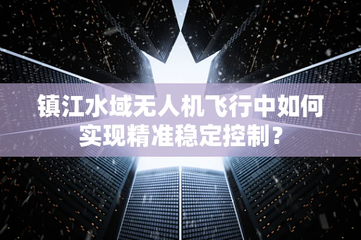 镇江水域无人机飞行中如何实现精准稳定控制？