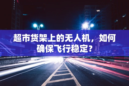 超市货架上的无人机，如何确保飞行稳定？