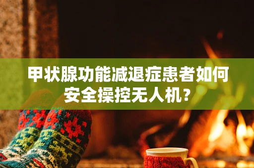 甲状腺功能减退症患者如何安全操控无人机？
