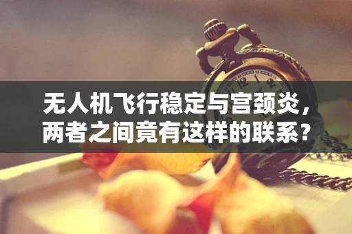 无人机飞行稳定与宫颈炎，两者之间竟有这样的联系？