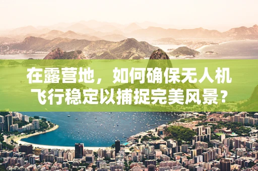 在露营地，如何确保无人机飞行稳定以捕捉完美风景？