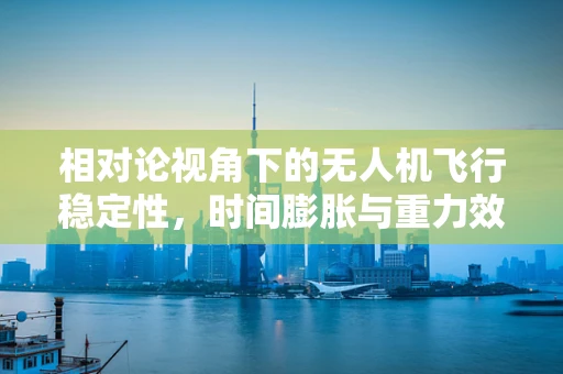相对论视角下的无人机飞行稳定性，时间膨胀与重力效应的挑战