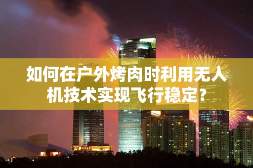 如何在户外烤肉时利用无人机技术实现飞行稳定？