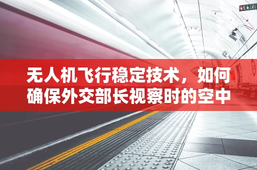 无人机飞行稳定技术，如何确保外交部长视察时的空中安全？