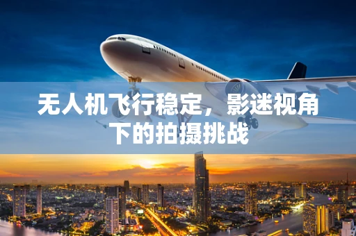 无人机飞行稳定，影迷视角下的拍摄挑战