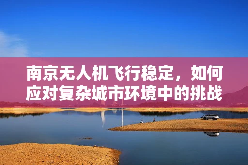 南京无人机飞行稳定，如何应对复杂城市环境中的挑战？