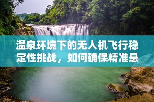 温泉环境下的无人机飞行稳定性挑战，如何确保精准悬停？