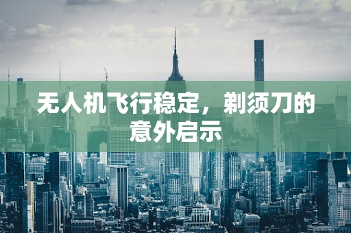无人机飞行稳定，剃须刀的意外启示
