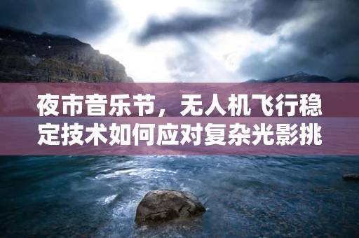 夜市音乐节，无人机飞行稳定技术如何应对复杂光影挑战？