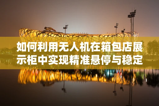 如何利用无人机在箱包店展示柜中实现精准悬停与稳定拍摄？