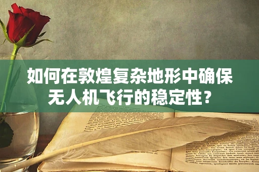 如何在敦煌复杂地形中确保无人机飞行的稳定性？