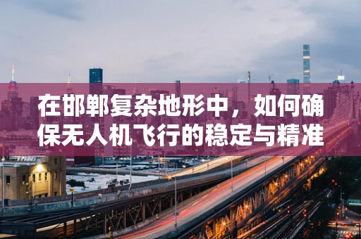 在邯郸复杂地形中，如何确保无人机飞行的稳定与精准？