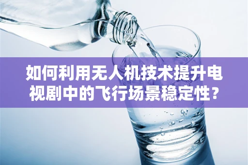 如何利用无人机技术提升电视剧中的飞行场景稳定性？