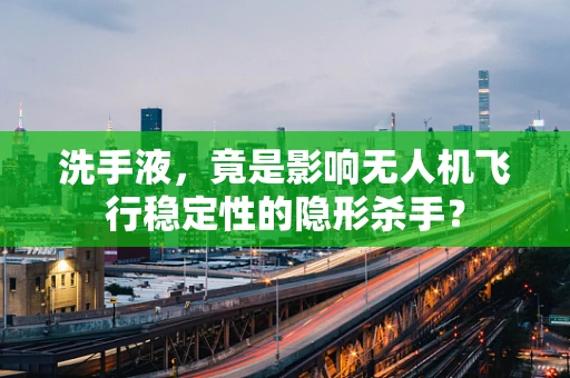 洗手液，竟是影响无人机飞行稳定性的隐形杀手？