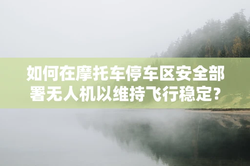 如何在摩托车停车区安全部署无人机以维持飞行稳定？