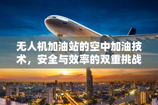 无人机加油站的空中加油技术，安全与效率的双重挑战？