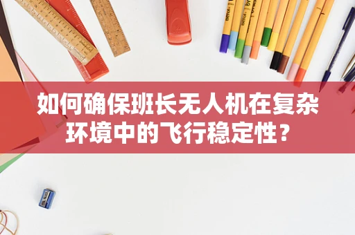 如何确保班长无人机在复杂环境中的飞行稳定性？