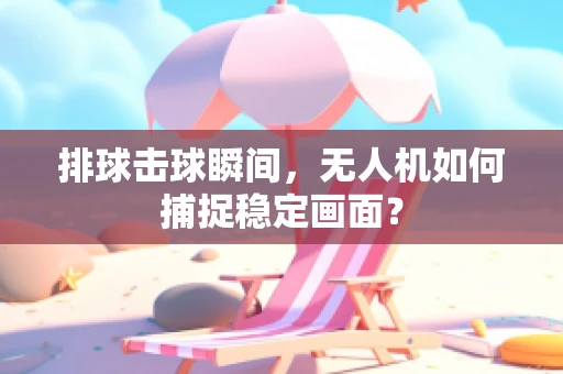 排球击球瞬间，无人机如何捕捉稳定画面？