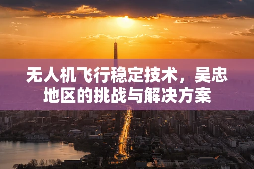 无人机飞行稳定技术，吴忠地区的挑战与解决方案