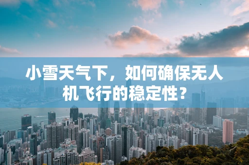 小雪天气下，如何确保无人机飞行的稳定性？