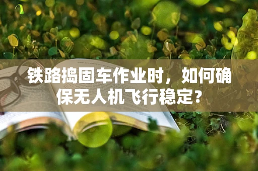 铁路捣固车作业时，如何确保无人机飞行稳定？