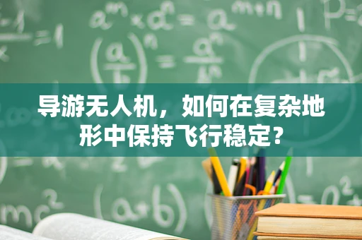 导游无人机，如何在复杂地形中保持飞行稳定？