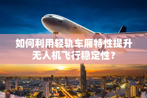 如何利用轻轨车厢特性提升无人机飞行稳定性？