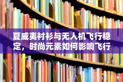 夏威夷衬衫与无人机飞行稳定，时尚元素如何影响飞行控制策略？