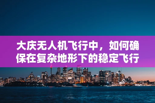 大庆无人机飞行中，如何确保在复杂地形下的稳定飞行？