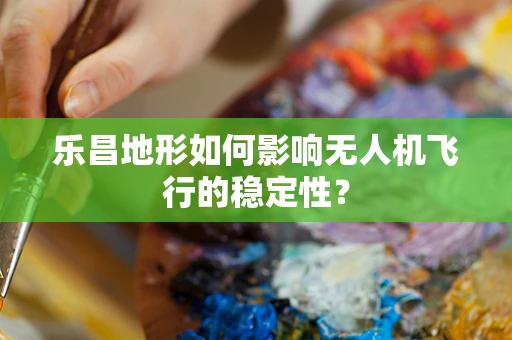 乐昌地形如何影响无人机飞行的稳定性？
