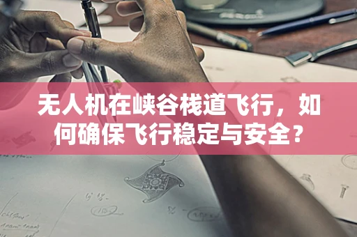 无人机在峡谷栈道飞行，如何确保飞行稳定与安全？
