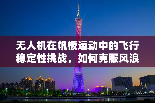 无人机在帆板运动中的飞行稳定性挑战，如何克服风浪影响？