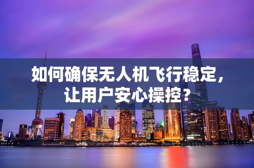 如何确保无人机飞行稳定，让用户安心操控？