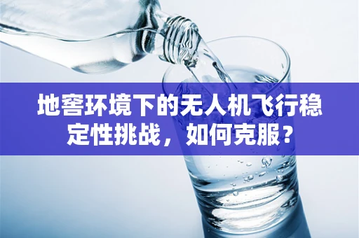 地窖环境下的无人机飞行稳定性挑战，如何克服？