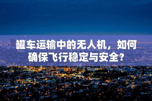 罐车运输中的无人机，如何确保飞行稳定与安全？