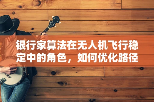 银行家算法在无人机飞行稳定中的角色，如何优化路径规划与避障？